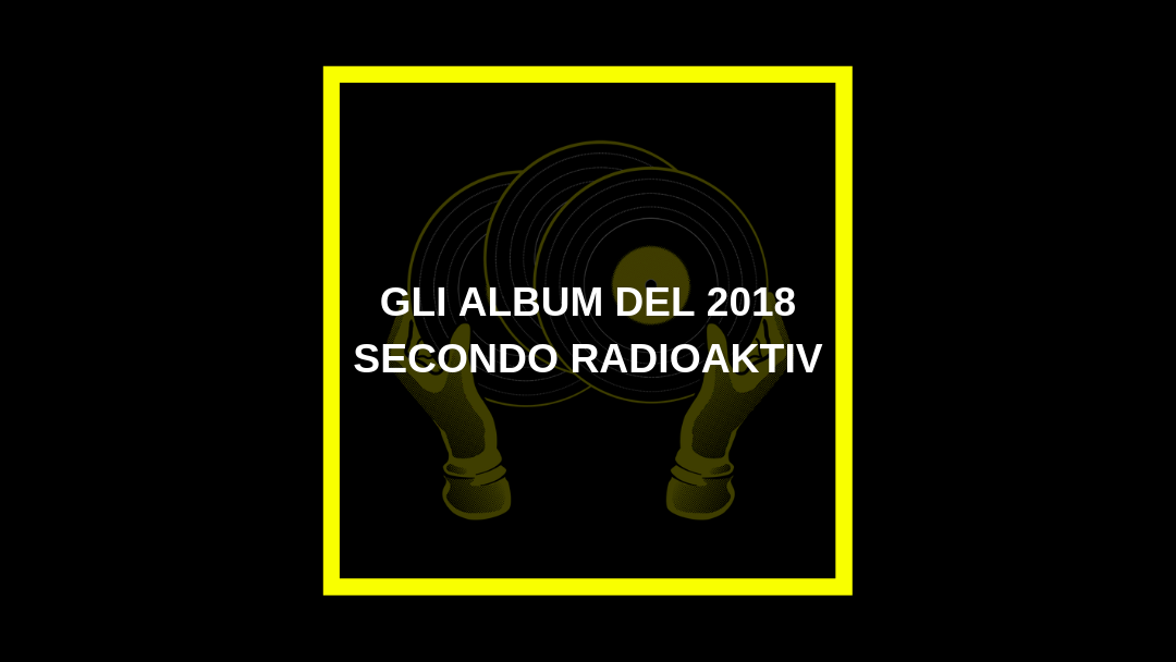 I migliori album del 2018 secondo Radioaktiv